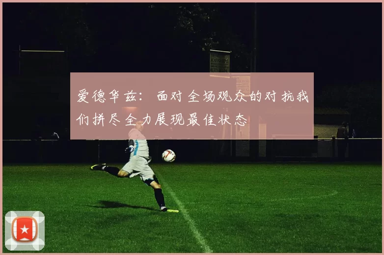 爱德华兹：面对全场观众的对抗我们拼尽全力展现最佳状态