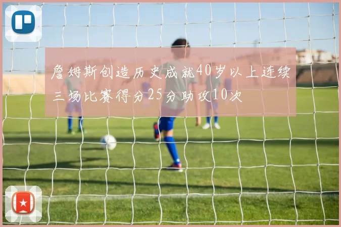 詹姆斯创造历史成就40岁以上连续三场比赛得分25分助攻10次