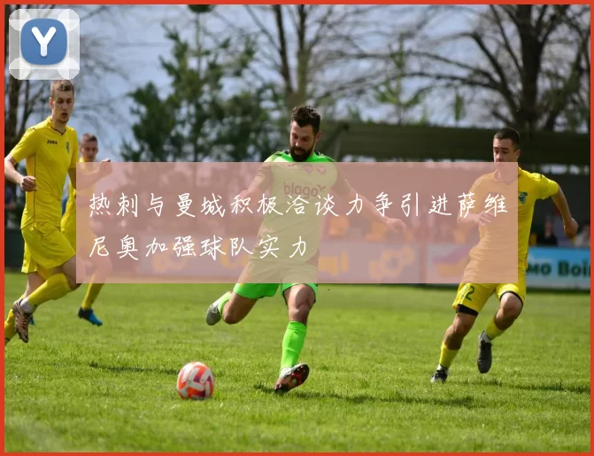 热刺与曼城积极洽谈力争引进萨维尼奥加强球队实力