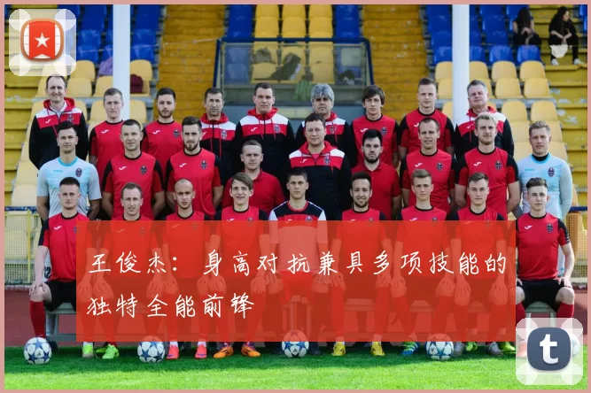 王俊杰：身高对抗兼具多项技能的独特全能前锋