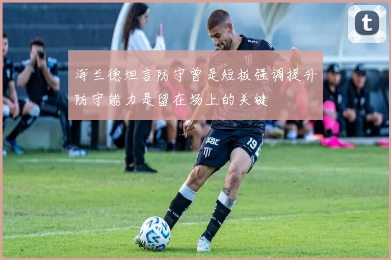 海兰德坦言防守曾是短板强调提升防守能力是留在场上的关键