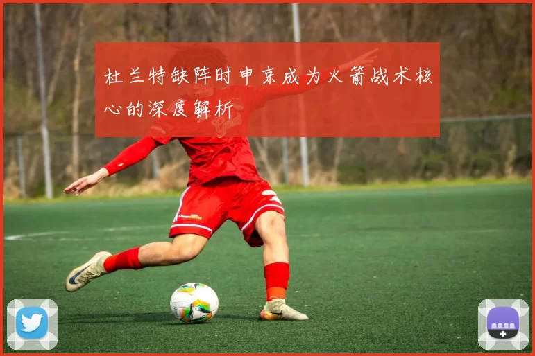 杜兰特缺阵时申京成为火箭战术核心的深度解析