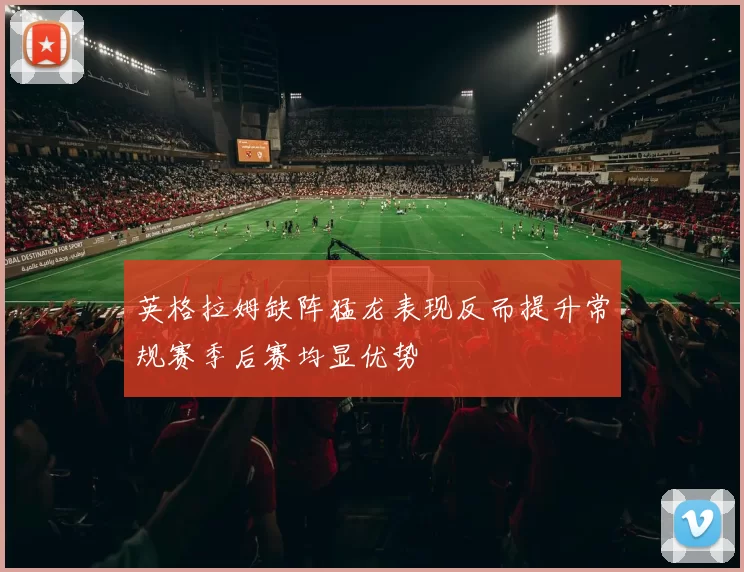英格拉姆缺阵猛龙表现反而提升常规赛季后赛均显优势