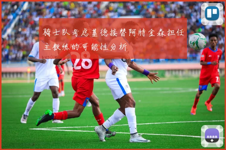 骑士队考虑基德接替阿特金森担任主教练的可能性分析