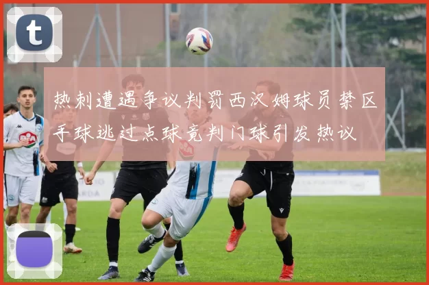 热刺遭遇争议判罚西汉姆球员禁区手球逃过点球竟判门球引发热议