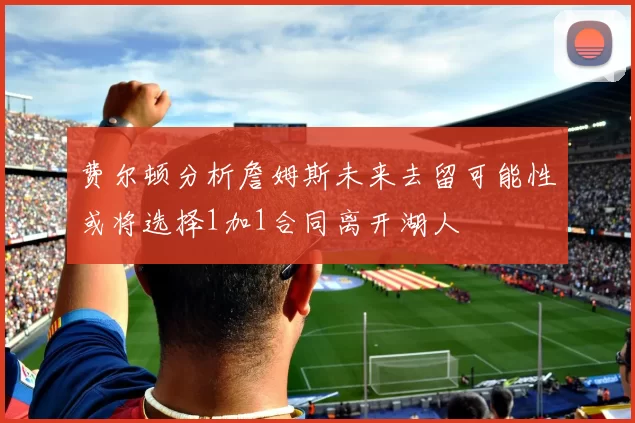 费尔顿分析詹姆斯未来去留可能性或将选择1加1合同离开湖人