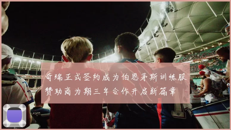 奇瑞正式签约成为伯恩茅斯训练服赞助商为期三年合作开启新篇章