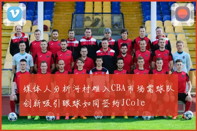 媒体人分析河村难入CBA市场需球队创新吸引眼球如同签约JCole