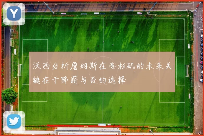 沃西分析詹姆斯在洛杉矶的未来关键在于降薪与否的选择