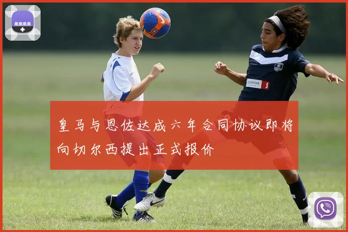 皇马与恩佐达成六年合同协议即将向切尔西提出正式报价