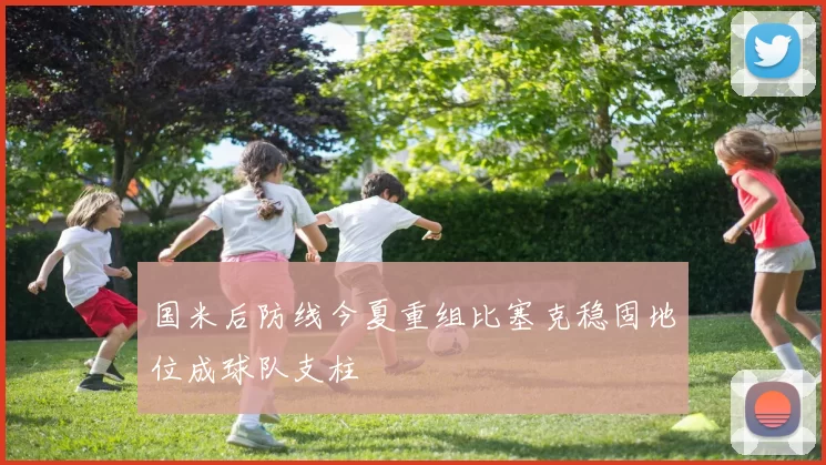 国米后防线今夏重组比塞克稳固地位成球队支柱