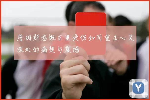 詹姆斯感慨东里受伤如同重击心灵深处的痛楚与震撼