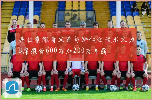弗拉霍维奇父亲与拜仁会谈尤文为B席报价600万加200万年薪