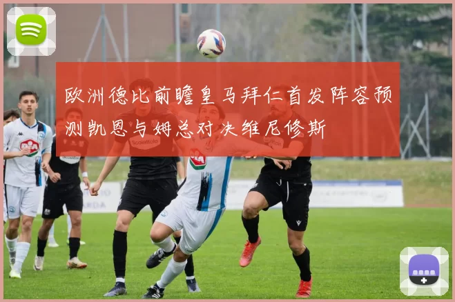 欧洲德比前瞻皇马拜仁首发阵容预测凯恩与姆总对决维尼修斯