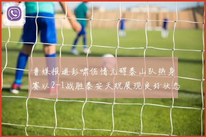 鲁媒报道彭啸伤情无碍泰山队热身赛以2-1战胜泰安天贶展现良好状态