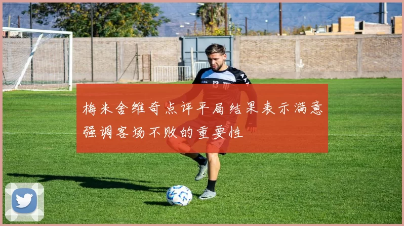 梅米舍维奇点评平局结果表示满意强调客场不败的重要性