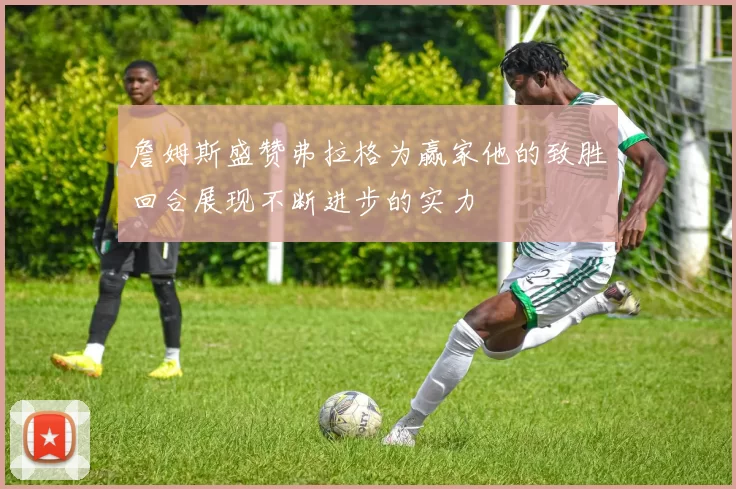 詹姆斯盛赞弗拉格为赢家他的致胜回合展现不断进步的实力