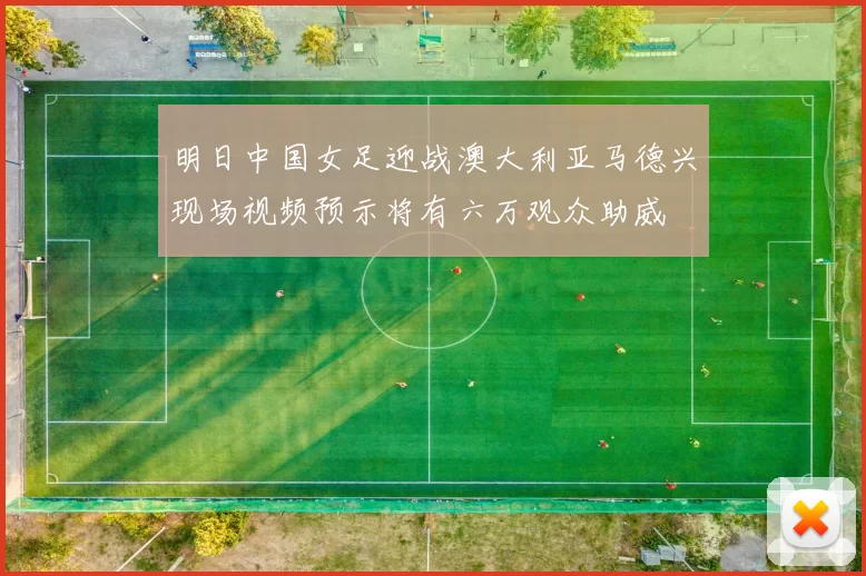 明日中国女足迎战澳大利亚马德兴现场视频预示将有六万观众助威