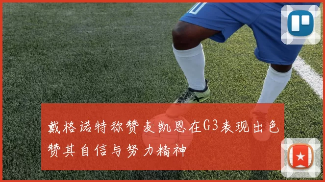 戴格诺特称赞麦凯恩在G3表现出色赞其自信与努力精神