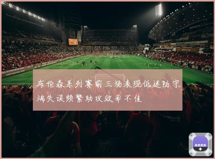 布伦森系列赛前三场表现低迷防守端失误频繁助攻效率不佳
