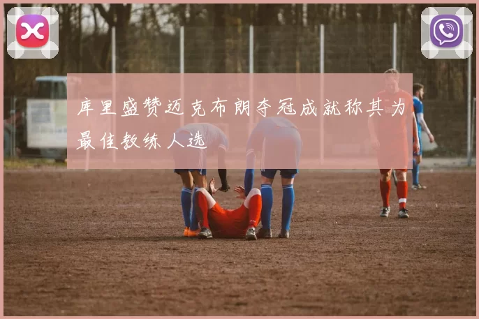 库里盛赞迈克布朗夺冠成就称其为最佳教练人选