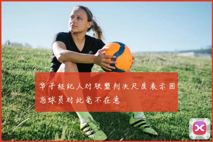 华子经纪人对联盟判决尺度表示困惑球员对此毫不在意