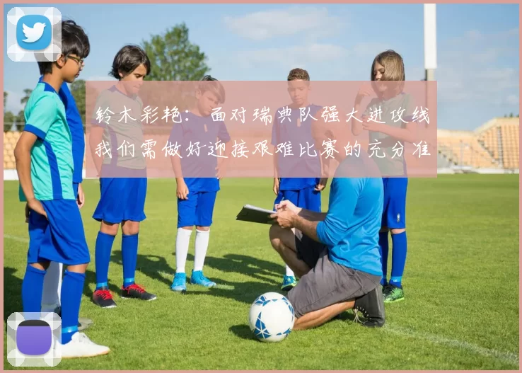 铃木彩艳：面对瑞典队强大进攻线我们需做好迎接艰难比赛的充分准备