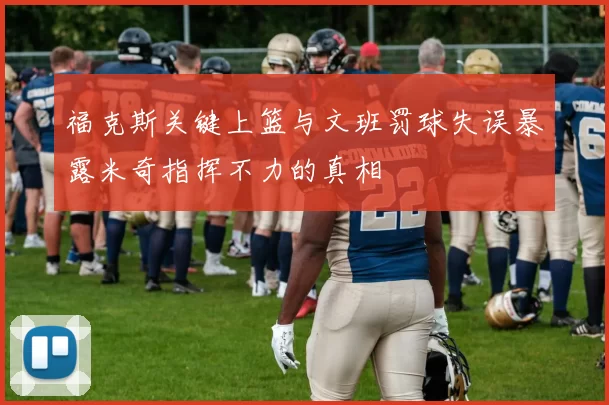 福克斯关键上篮与文班罚球失误暴露米奇指挥不力的真相