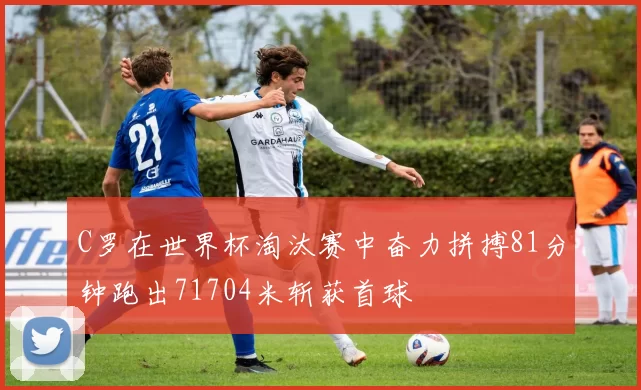 C罗在世界杯淘汰赛中奋力拼搏81分钟跑出71704米斩获首球