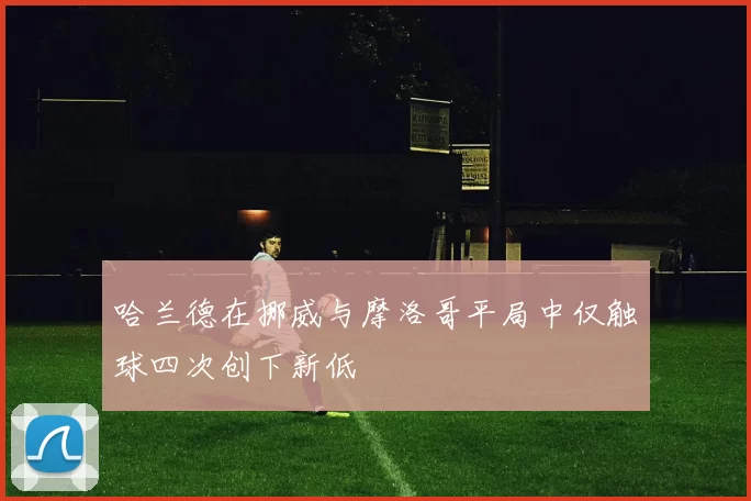 哈兰德在挪威与摩洛哥平局中仅触球四次创下新低