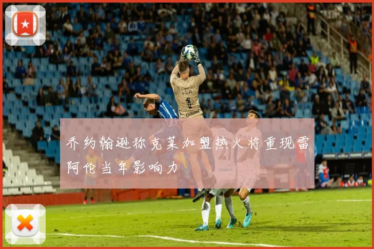 乔约翰逊称克莱加盟热火将重现雷阿伦当年影响力